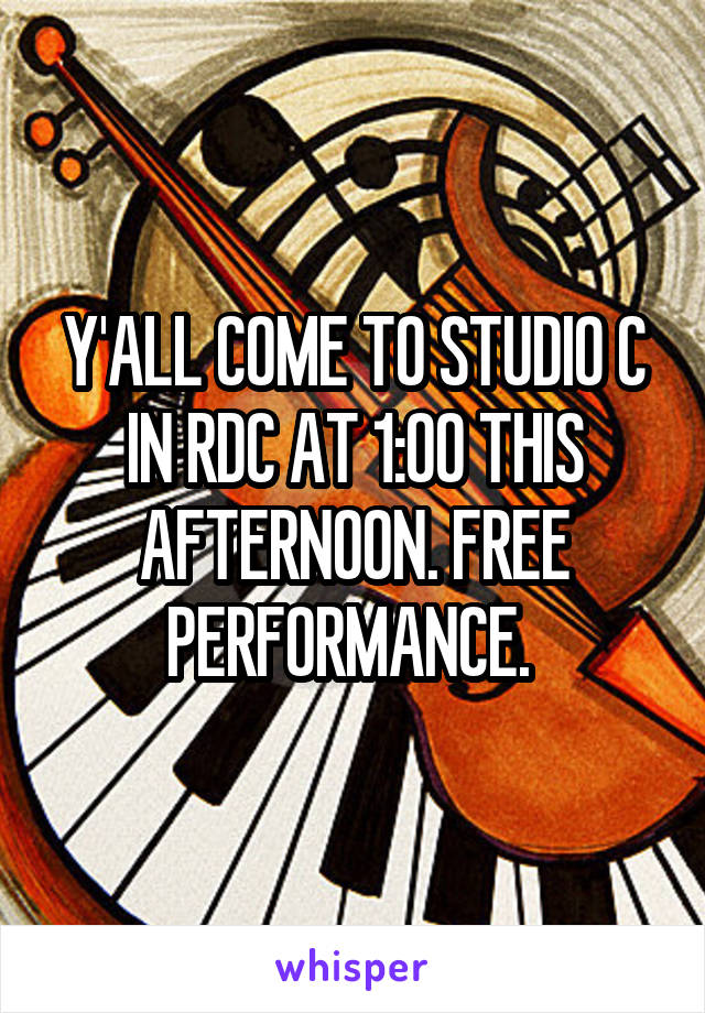 Y'ALL COME TO STUDIO C IN RDC AT 1:00 THIS AFTERNOON. FREE PERFORMANCE. 