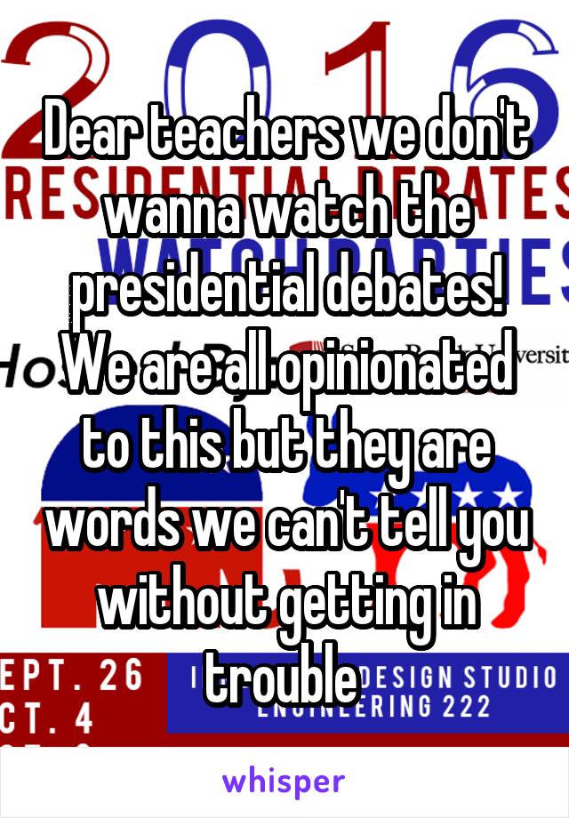 Dear teachers we don't wanna watch the presidential debates! We are all opinionated to this but they are words we can't tell you without getting in trouble 