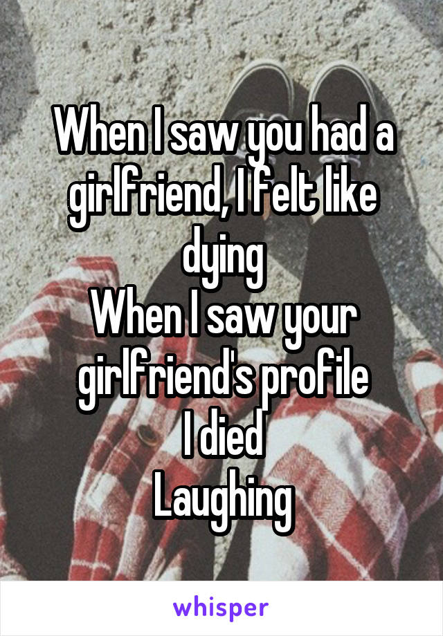 When I saw you had a girlfriend, I felt like dying
When I saw your girlfriend's profile
I died
Laughing