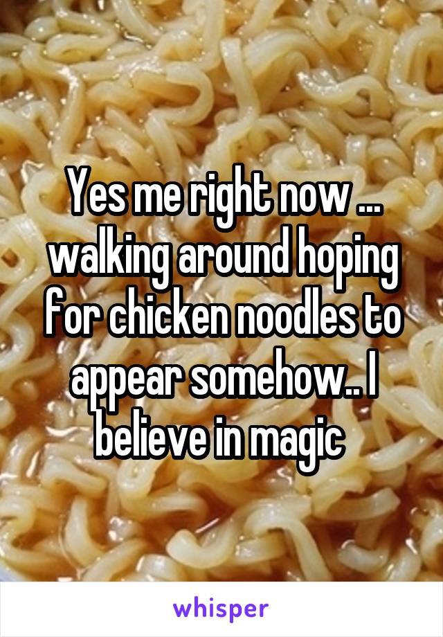 Yes me right now ... walking around hoping for chicken noodles to appear somehow.. I believe in magic 