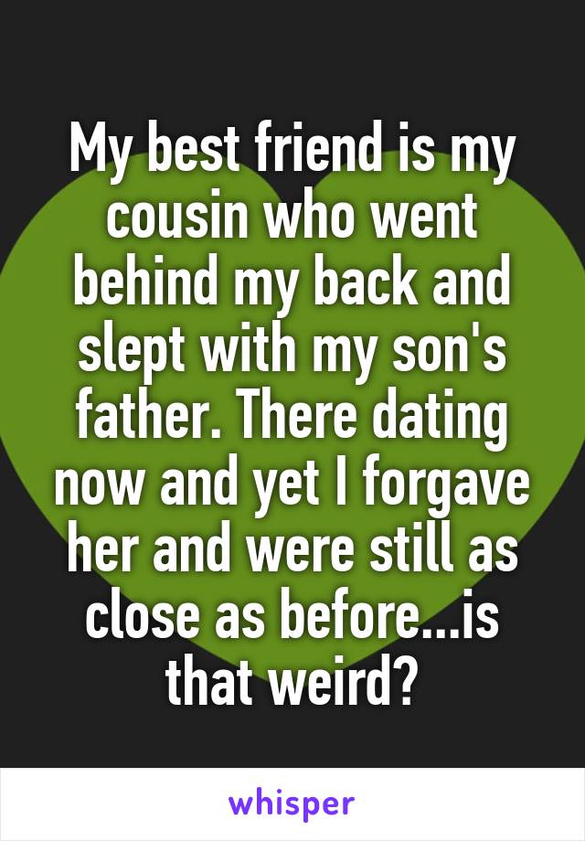 My best friend is my cousin who went behind my back and slept with my son's father. There dating now and yet I forgave her and were still as close as before...is that weird?