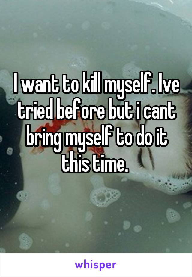 I want to kill myself. Ive tried before but i cant bring myself to do it this time. 
