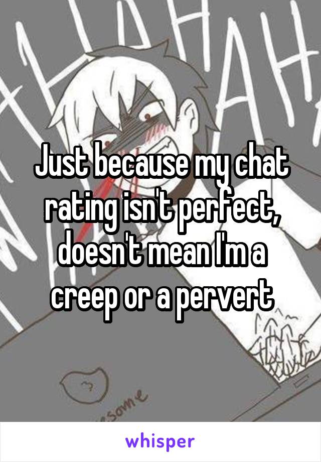 Just because my chat rating isn't perfect, doesn't mean I'm a creep or a pervert