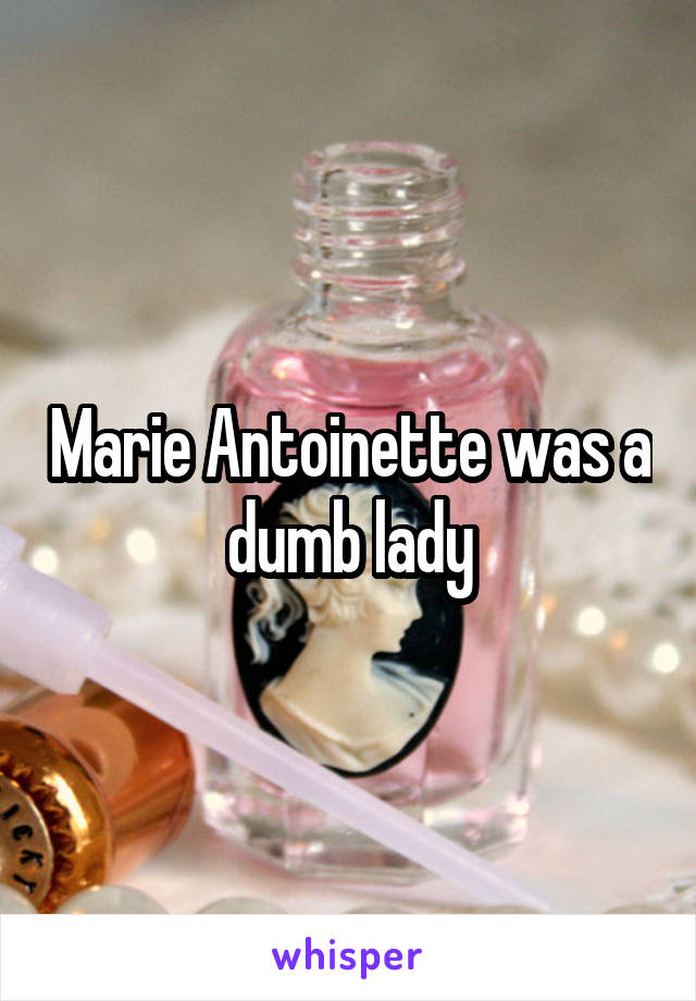 Marie Antoinette was a dumb lady