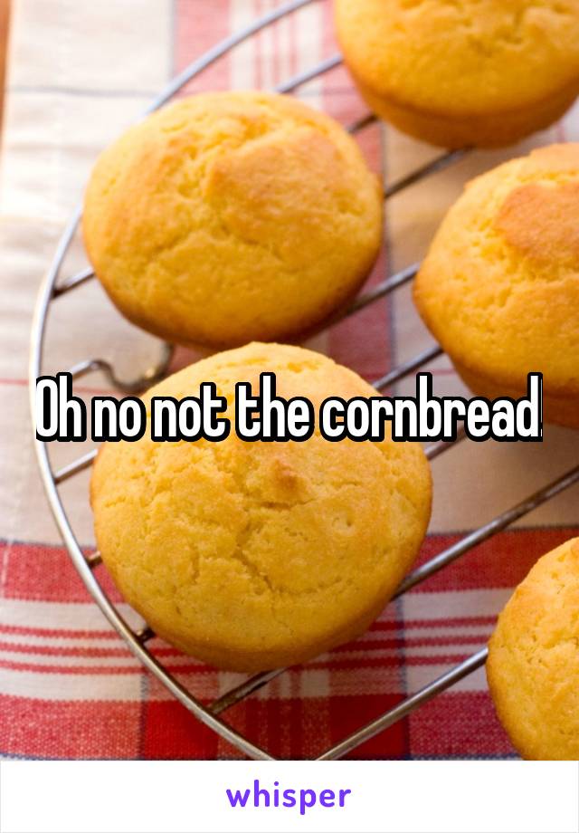 Oh no not the cornbread!