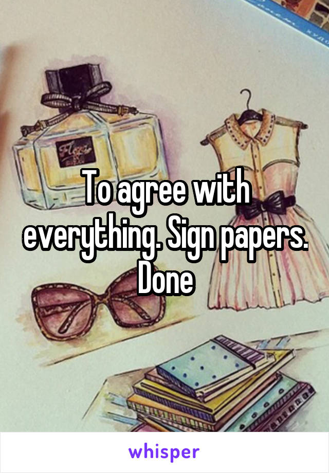 To agree with everything. Sign papers. Done