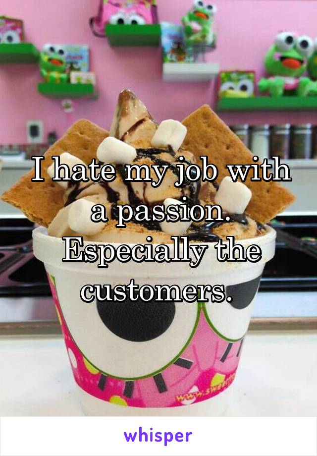 I hate my job with a passion. Especially the customers. 