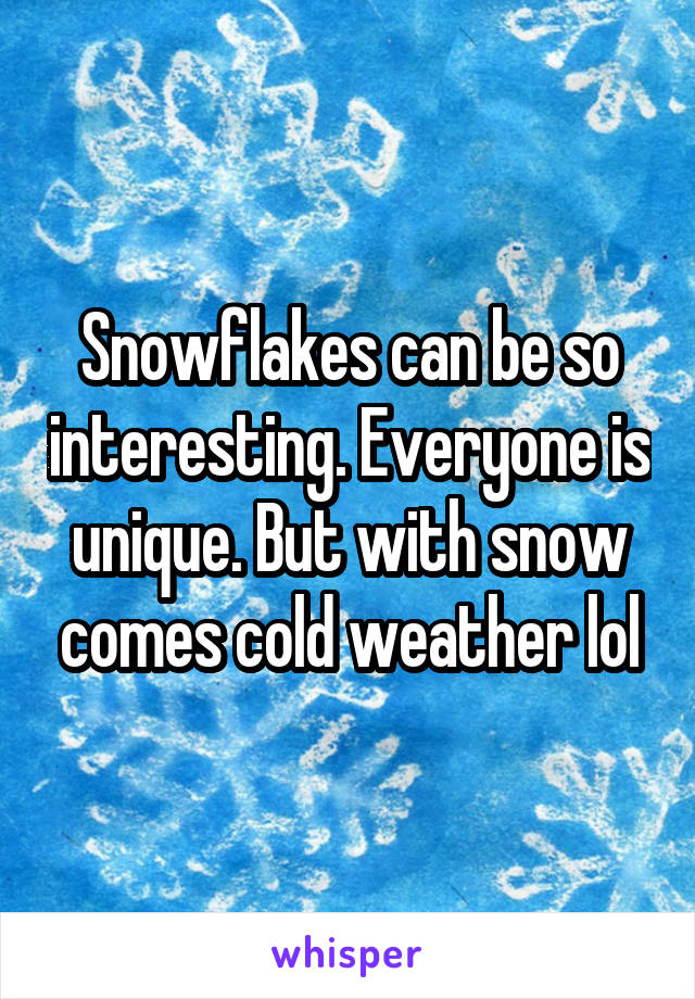 Snowflakes can be so interesting. Everyone is unique. But with snow comes cold weather lol