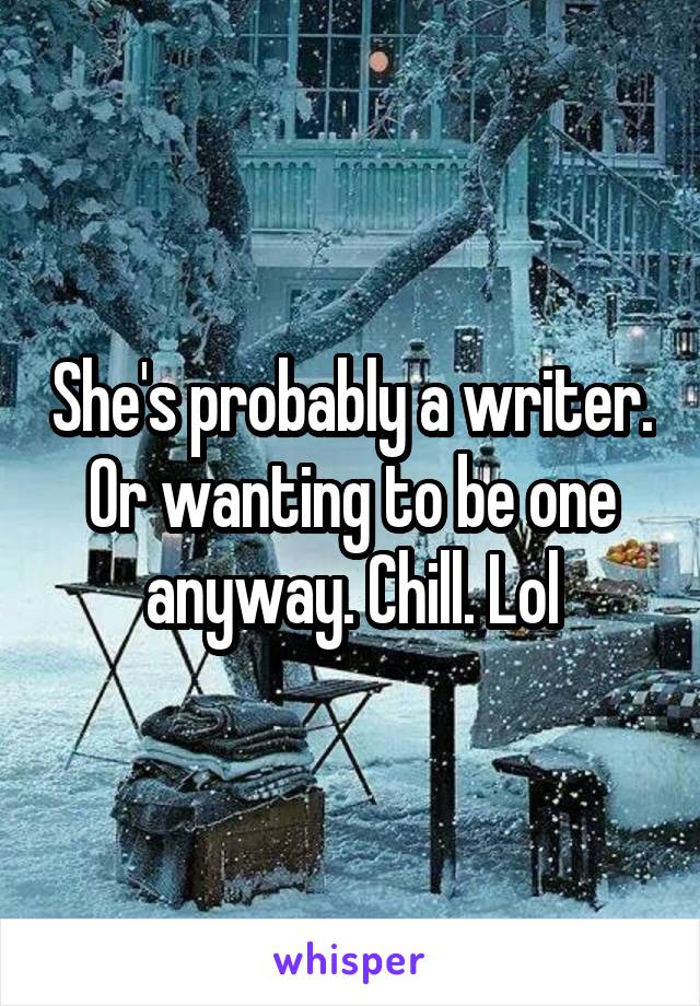 She's probably a writer. Or wanting to be one anyway. Chill. Lol