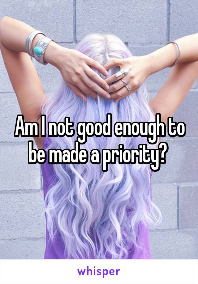 Am I not good enough to be made a priority? 