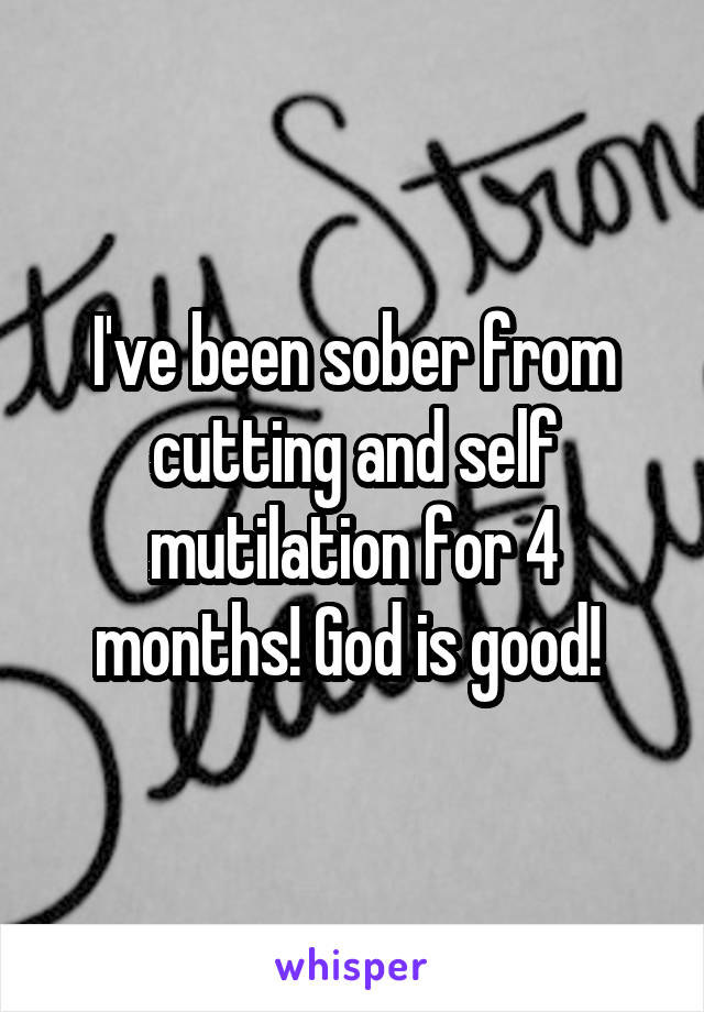 I've been sober from cutting and self mutilation for 4 months! God is good! 
