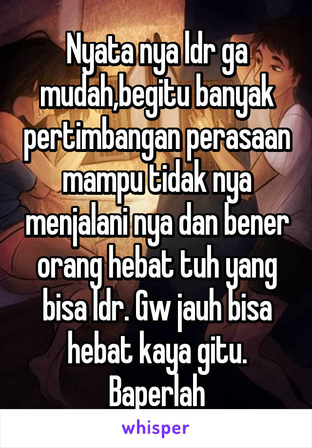 Nyata nya ldr ga mudah,begitu banyak pertimbangan perasaan mampu tidak nya menjalani nya dan bener orang hebat tuh yang bisa ldr. Gw jauh bisa hebat kaya gitu. Baperlah