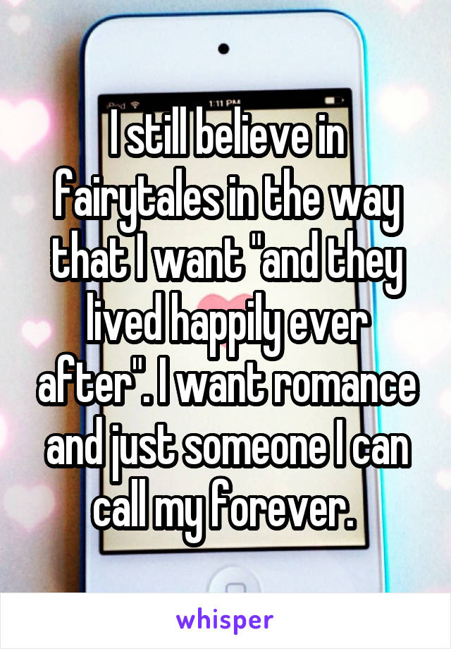 I still believe in fairytales in the way that I want "and they lived happily ever after". I want romance and just someone I can call my forever. 