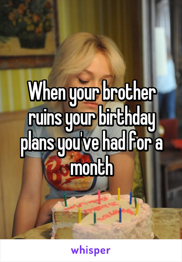 When your brother ruins your birthday plans you've had for a month