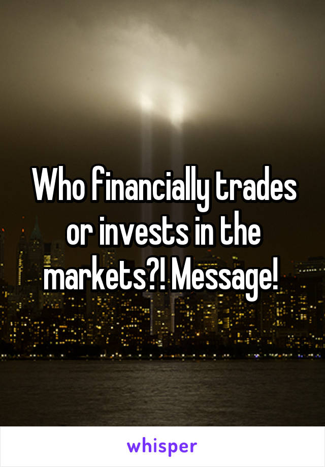 Who financially trades or invests in the markets?! Message! 