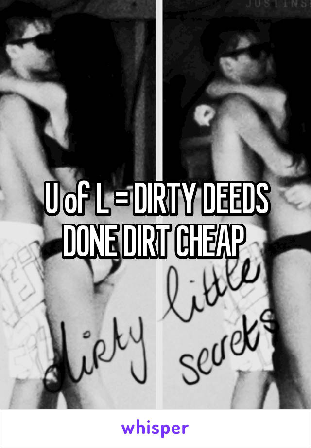 U of L = DIRTY DEEDS DONE DIRT CHEAP 