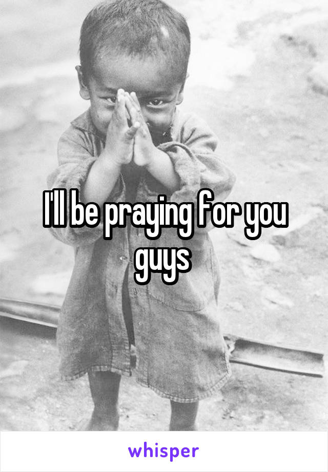 I'll be praying for you guys 
