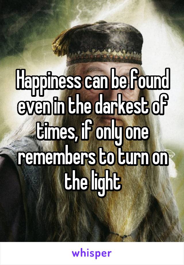 Happiness can be found even in the darkest of times, if only one remembers to turn on the light