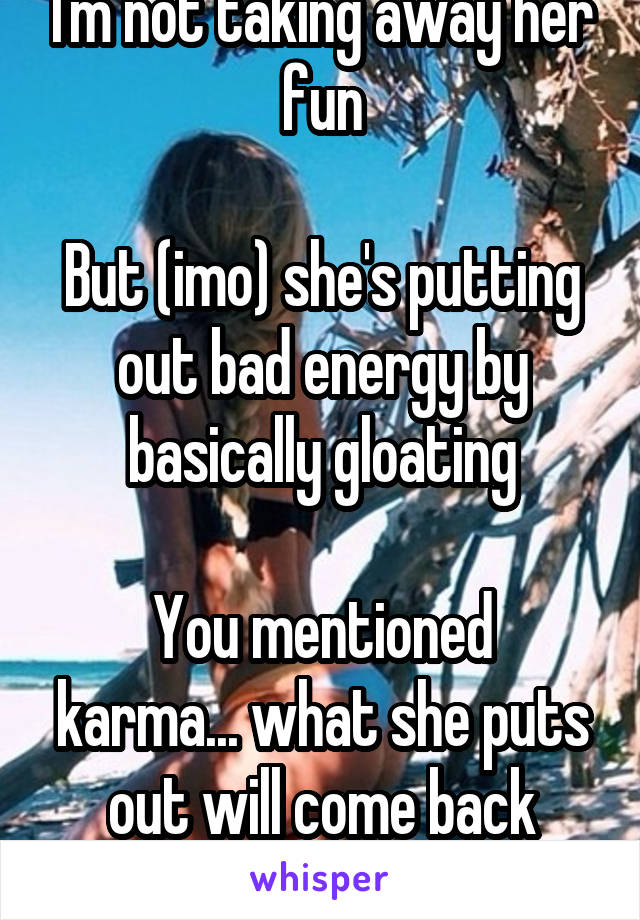 I'm not taking away her fun

But (imo) she's putting out bad energy by basically gloating

You mentioned karma... what she puts out will come back tenfold 