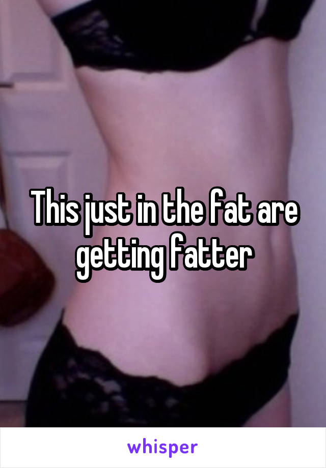 This just in the fat are getting fatter