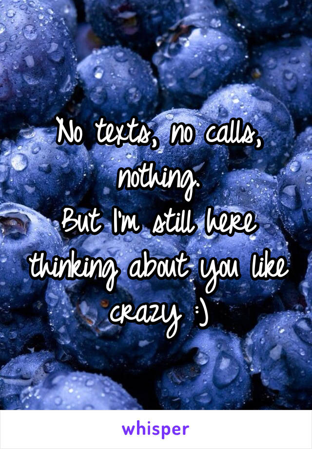 No texts, no calls, nothing.
But I'm still here thinking about you like crazy :)