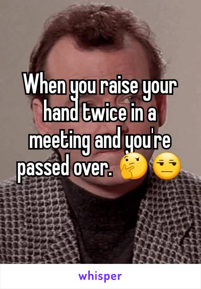 When you raise your hand twice in a meeting and you're passed over. 🤔😒