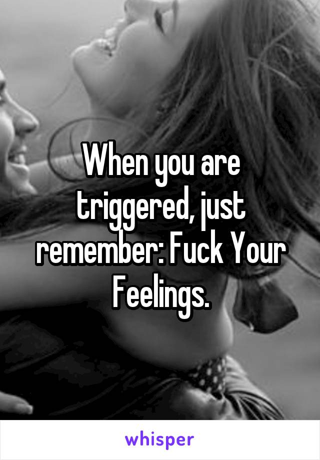 When you are triggered, just remember: Fuck Your Feelings.