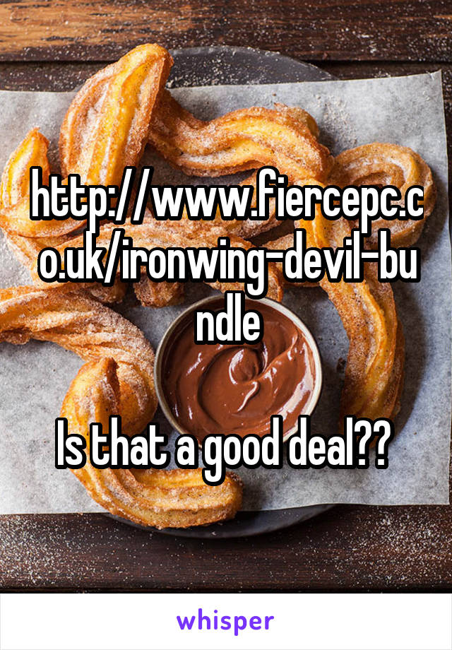 http://www.fiercepc.co.uk/ironwing-devil-bundle

Is that a good deal?? 