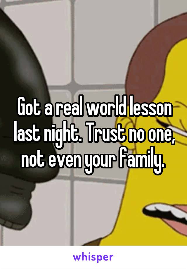 Got a real world lesson last night. Trust no one, not even your family. 