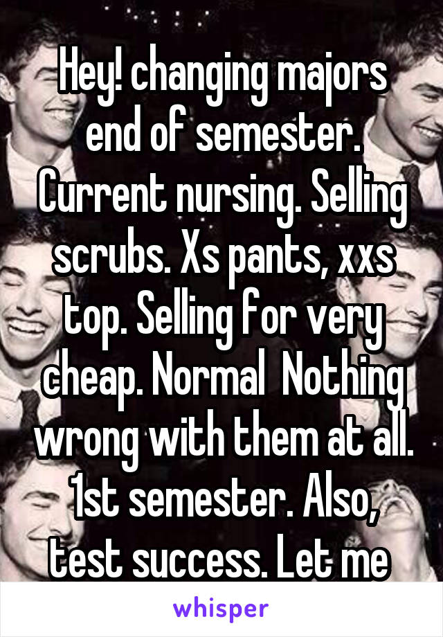 Hey! changing majors end of semester. Current nursing. Selling scrubs. Xs pants, xxs top. Selling for very cheap. Normal  Nothing wrong with them at all. 1st semester. Also, test success. Let me 