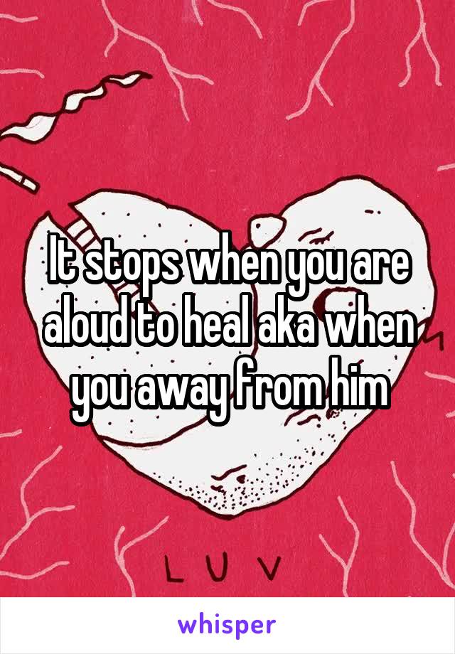 It stops when you are aloud to heal aka when you away from him