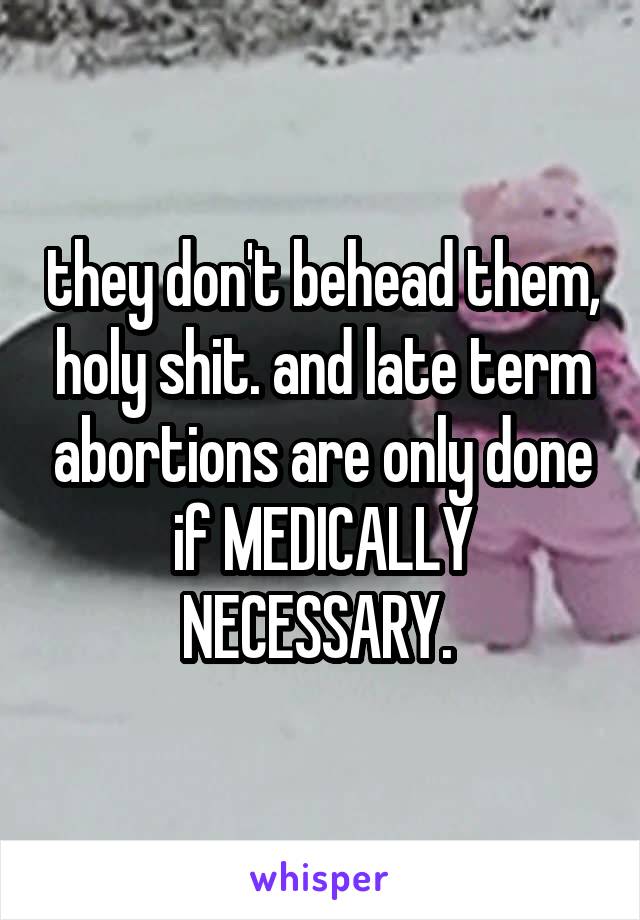 they don't behead them, holy shit. and late term abortions are only done if MEDICALLY NECESSARY. 