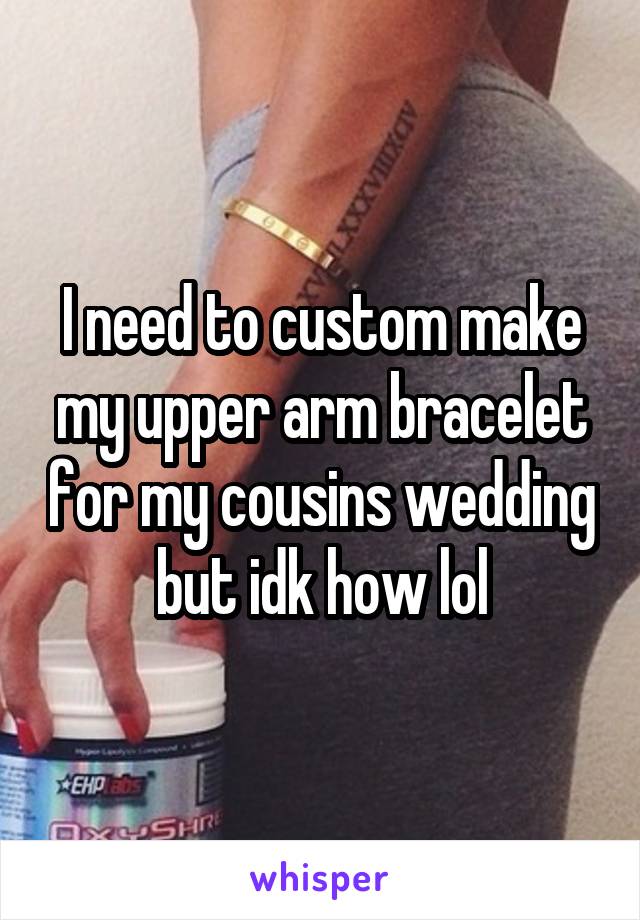 I need to custom make my upper arm bracelet for my cousins wedding but idk how lol