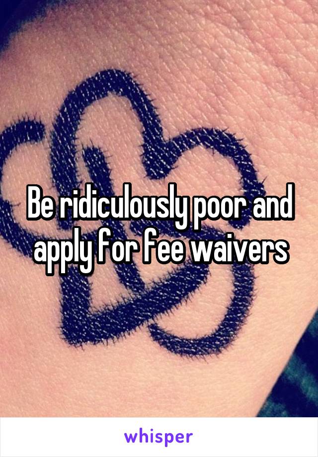 Be ridiculously poor and apply for fee waivers