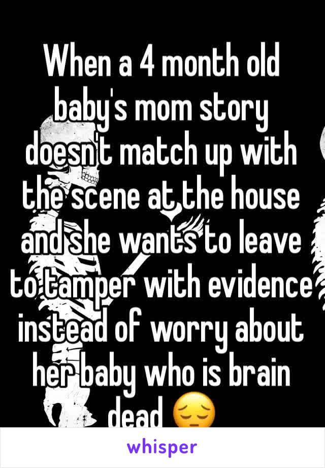 When a 4 month old baby's mom story doesn't match up with the scene at the house and she wants to leave to tamper with evidence instead of worry about her baby who is brain dead 😔