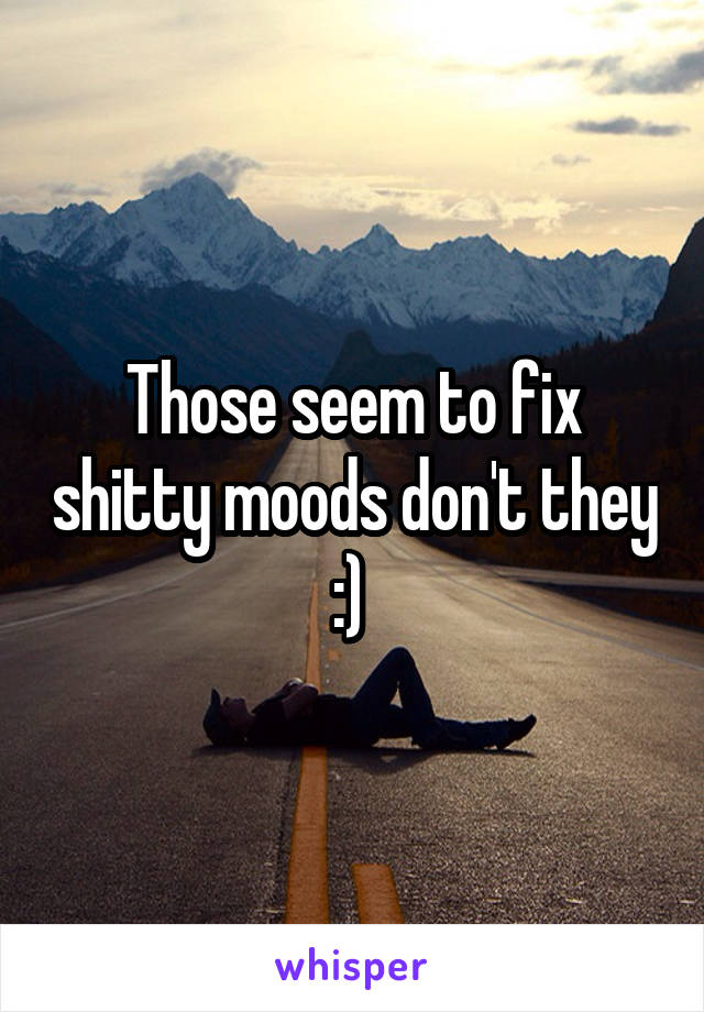 Those seem to fix shitty moods don't they :) 