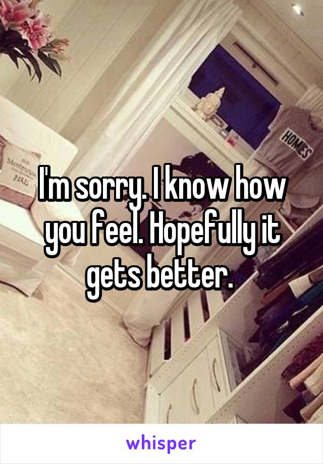 I'm sorry. I know how you feel. Hopefully it gets better. 