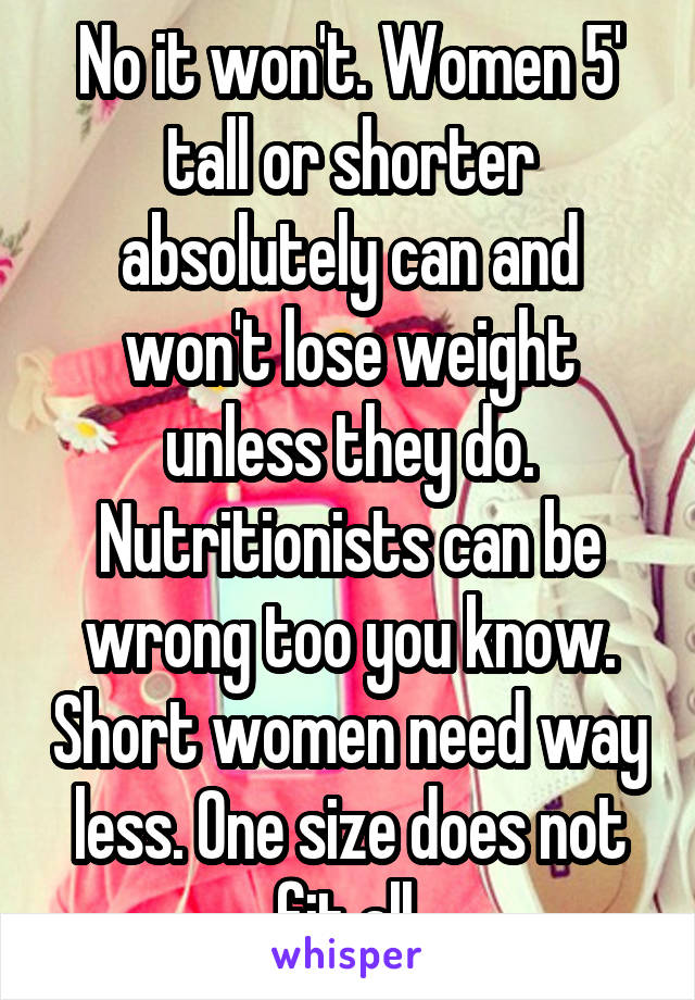 No it won't. Women 5' tall or shorter absolutely can and won't lose weight unless they do. Nutritionists can be wrong too you know. Short women need way less. One size does not fit all.