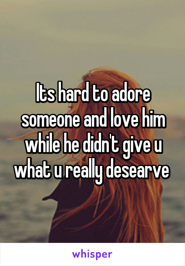 Its hard to adore someone and love him while he didn't give u what u really desearve 