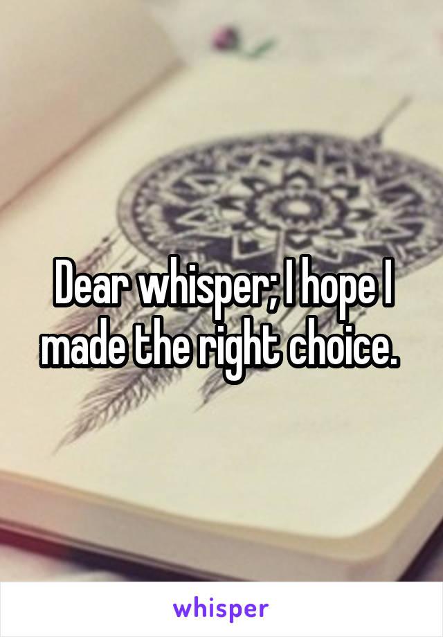 Dear whisper; I hope I made the right choice. 
