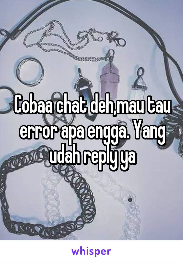 Cobaa chat deh,mau tau error apa engga. Yang udah reply ya