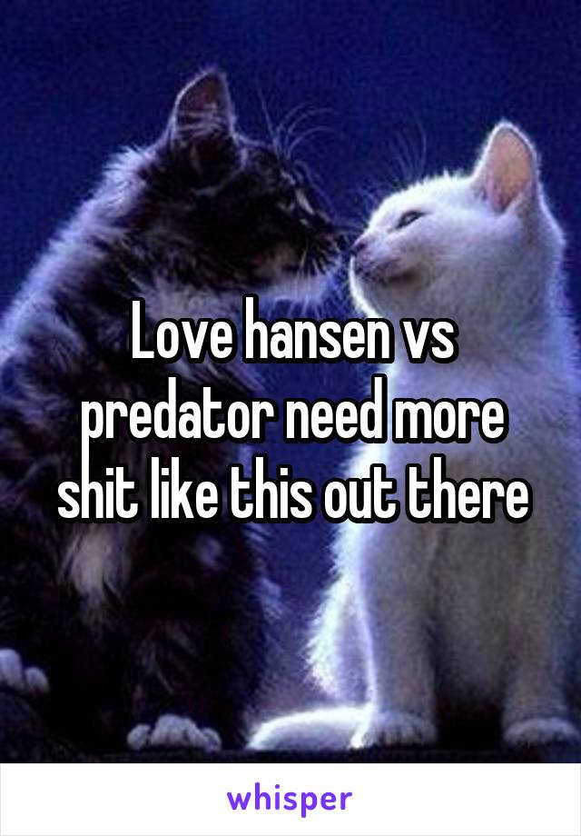 Love hansen vs predator need more shit like this out there