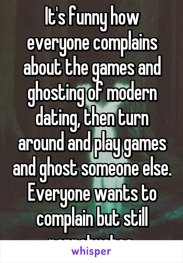 It's funny how everyone complains about the games and ghosting of modern dating, then turn around and play games and ghost someone else. Everyone wants to complain but still perpetuates 