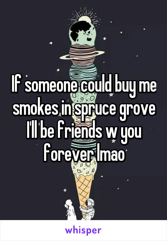 If someone could buy me smokes in spruce grove I'll be friends w you forever lmao