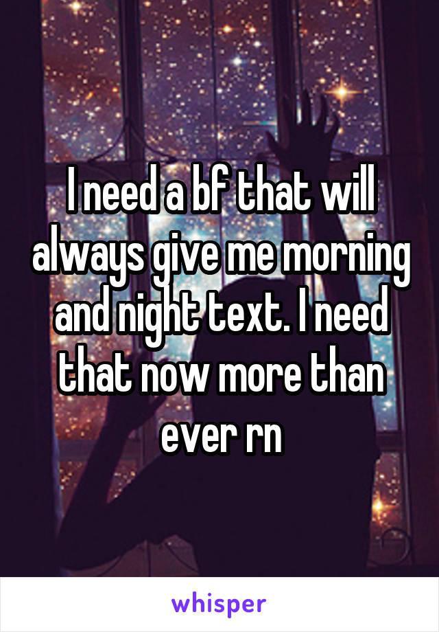 I need a bf that will always give me morning and night text. I need that now more than ever rn