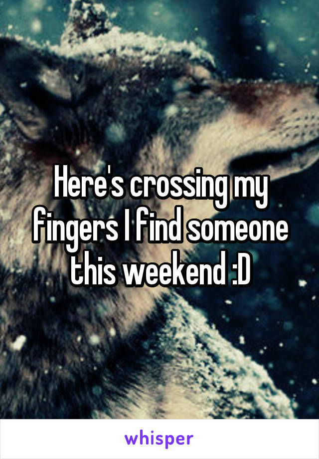 Here's crossing my fingers I find someone this weekend :D