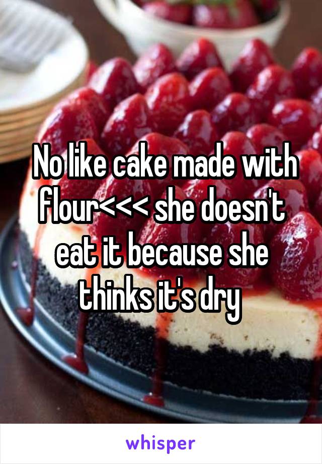  No like cake made with flour<<< she doesn't eat it because she thinks it's dry 