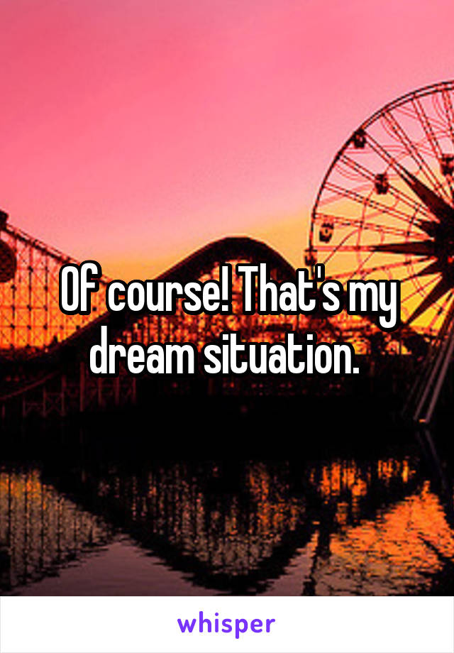 Of course! That's my dream situation. 