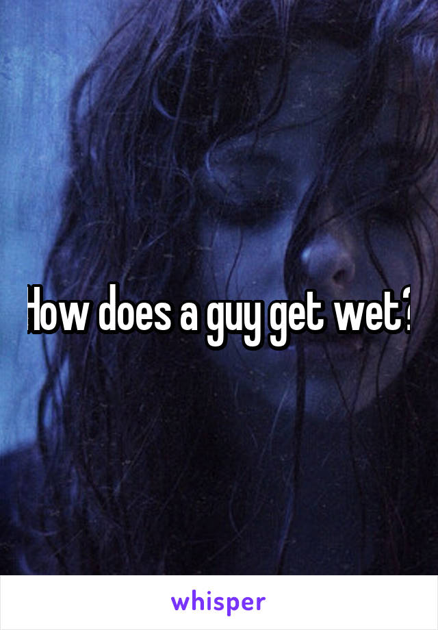 How does a guy get wet?