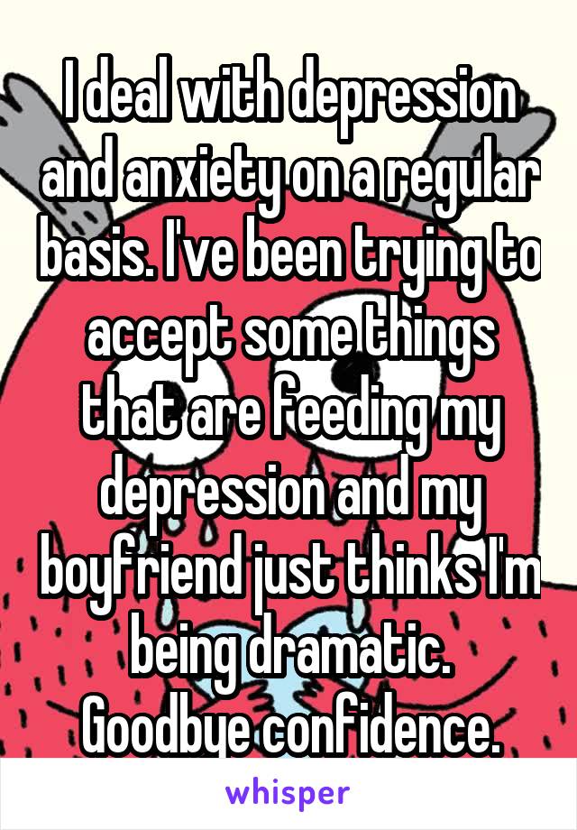 I deal with depression and anxiety on a regular basis. I've been trying to accept some things that are feeding my depression and my boyfriend just thinks I'm being dramatic.
Goodbye confidence.